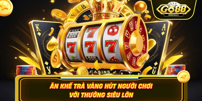 Ăn khế trả vàng hút người chơi với thưởng siêu lớn